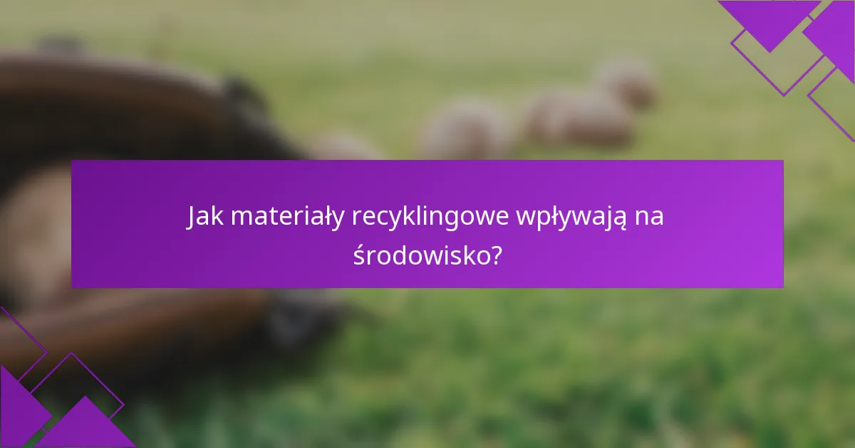 Jak materiały recyklingowe wpływają na środowisko?