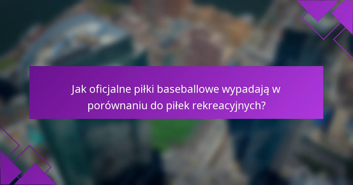 Jak oficjalne piłki baseballowe wypadają w porównaniu do piłek rekreacyjnych?