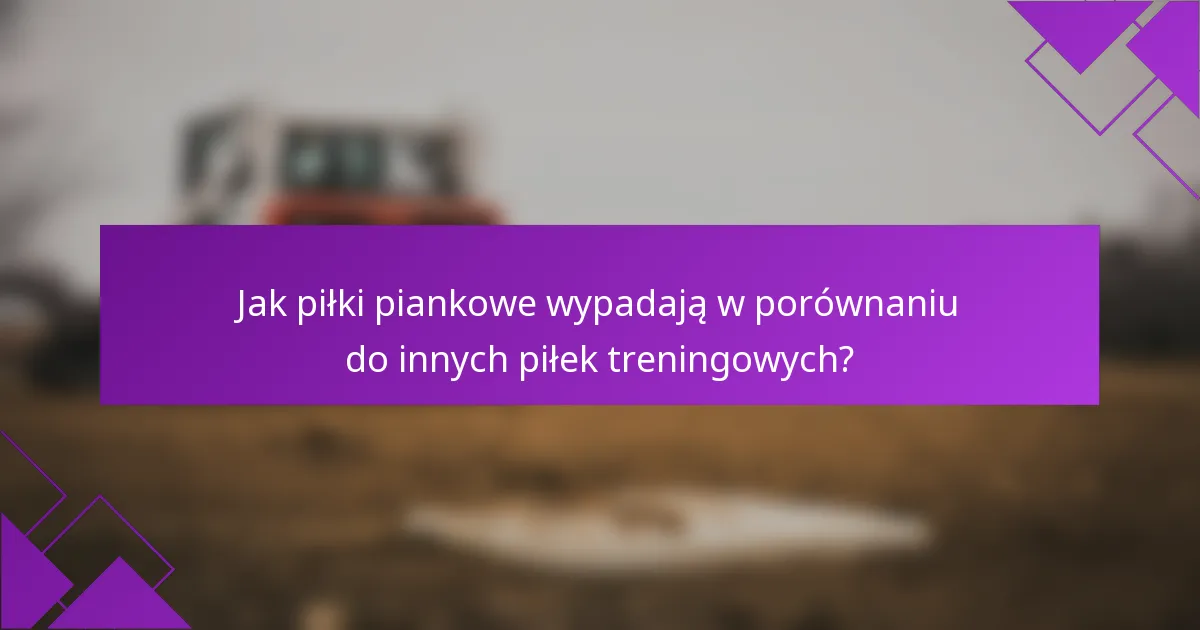 Jak piłki piankowe wypadają w porównaniu do innych piłek treningowych?