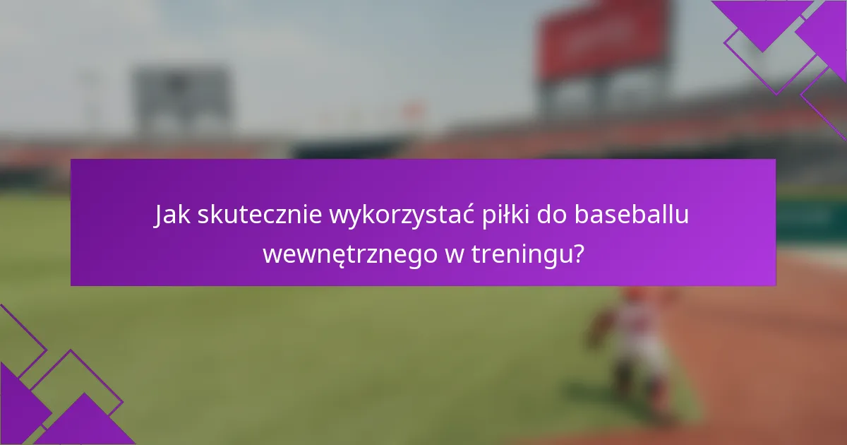 Jak skutecznie wykorzystać piłki do baseballu wewnętrznego w treningu?