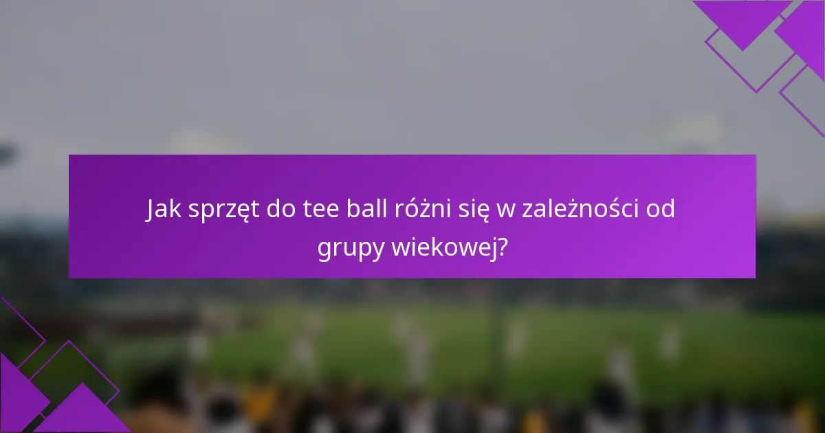 Jak sprzęt do tee ball różni się w zależności od grupy wiekowej?
