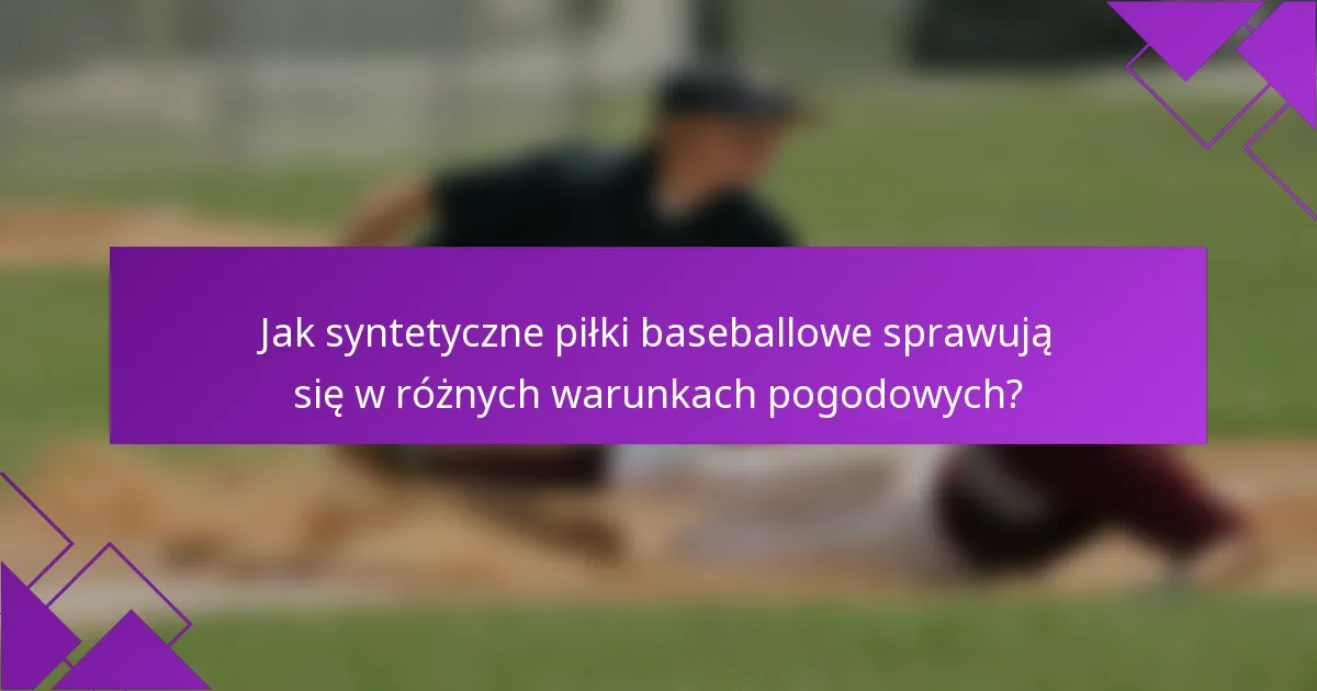 Jak syntetyczne piłki baseballowe sprawują się w różnych warunkach pogodowych?