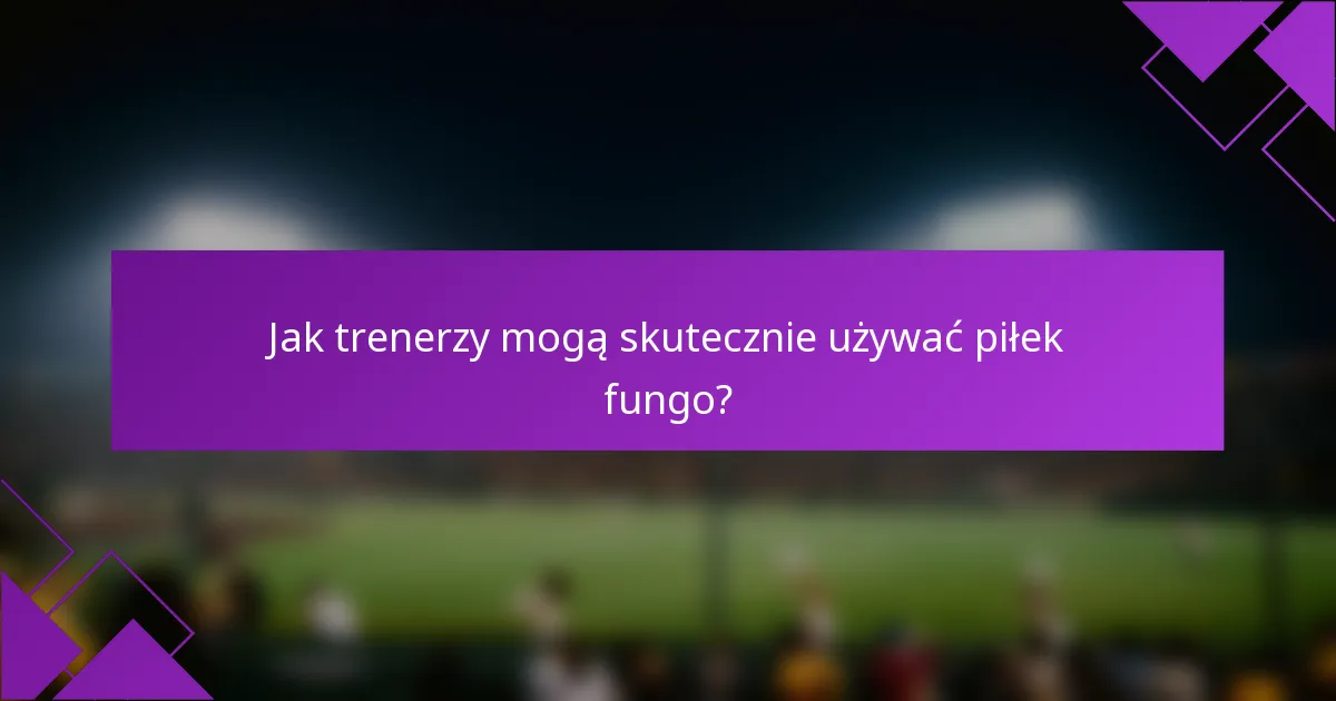 Jak trenerzy mogą skutecznie używać piłek fungo?