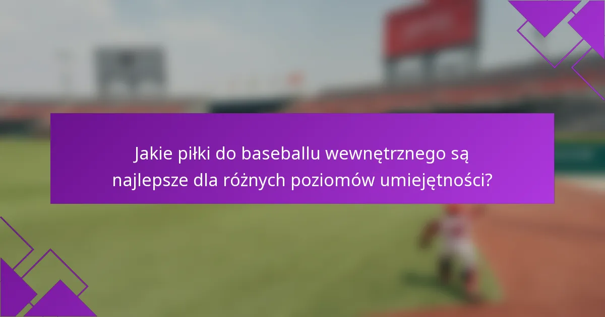 Jakie piłki do baseballu wewnętrznego są najlepsze dla różnych poziomów umiejętności?
