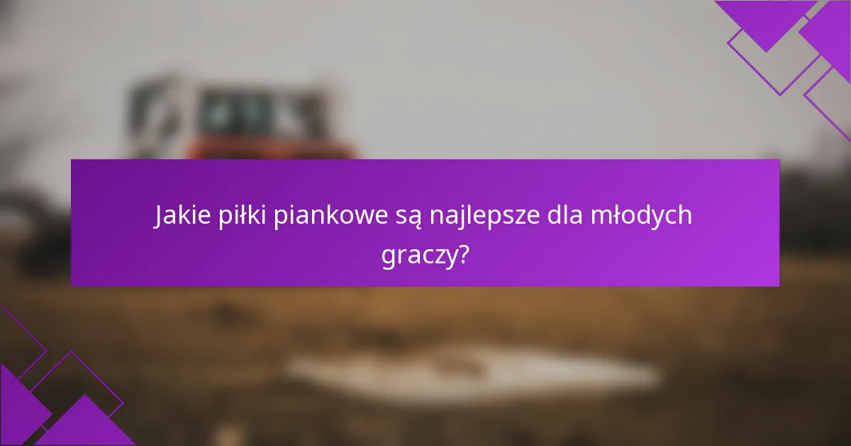 Jakie piłki piankowe są najlepsze dla młodych graczy?