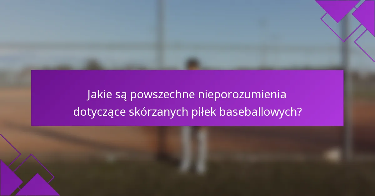 Jakie są powszechne nieporozumienia dotyczące skórzanych piłek baseballowych?