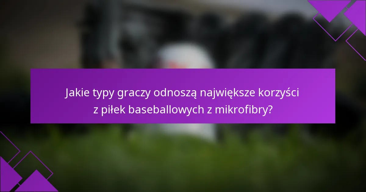 Jakie typy graczy odnoszą największe korzyści z piłek baseballowych z mikrofibry?