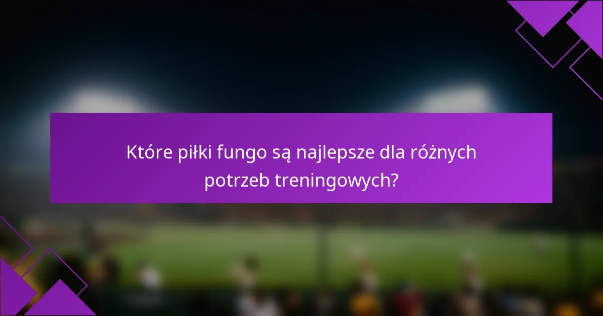 Które piłki fungo są najlepsze dla różnych potrzeb treningowych?